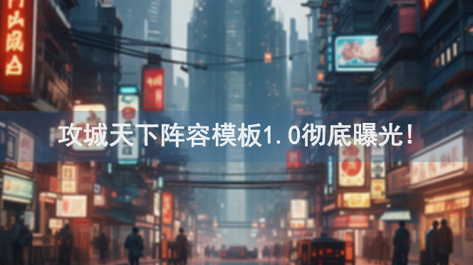 攻城天下阵容模板1.0彻底曝光!