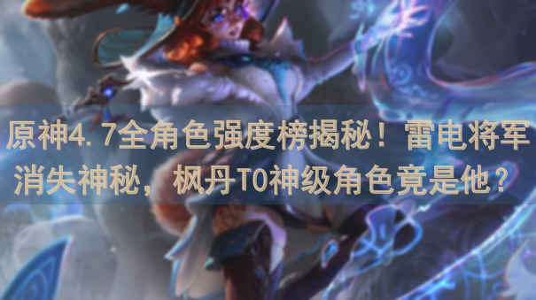 原神4.7全角色强度榜揭秘！雷电将军消失神秘，枫丹T0神级角色竟是他？