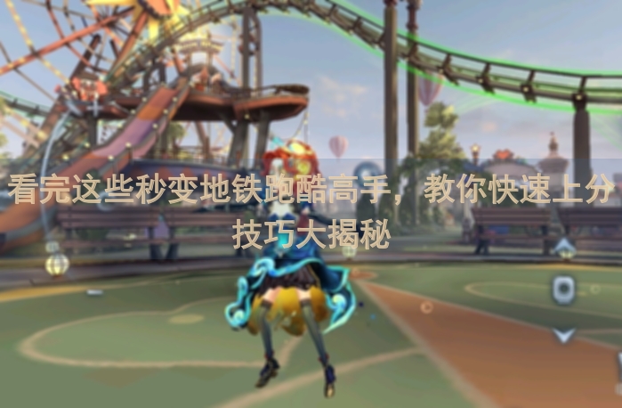 看完这些秒变地铁跑酷高手，教你快速上分技巧大揭秘