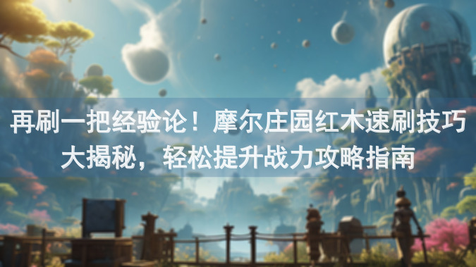 再刷一把经验论！摩尔庄园红木速刷技巧大揭秘，轻松提升战力攻略指南