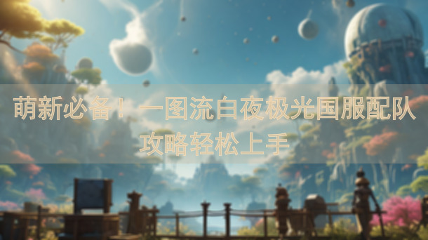 萌新必备！一图流白夜极光国服配队攻略轻松上手